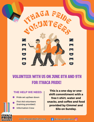 A poster soliciting volunteers for Ithaca Pride. It is orange and rainbow colored and reads "Ithaca Pride Volunteers Needed- volunteer with us on June 8th and 9th"